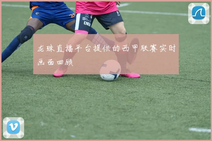 龙珠直播平台提供的西甲联赛实时画面回顾