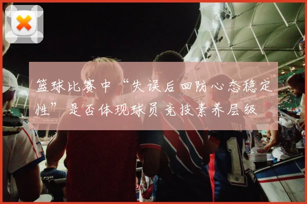 篮球比赛中“失误后回防心态稳定性”是否体现球员竞技素养层级