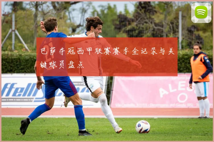 巴萨夺冠西甲联赛赛季全记录与关键球员盘点