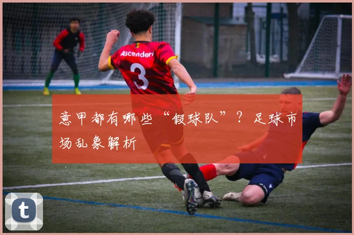 意甲都有哪些“假球队”？足球市场乱象解析