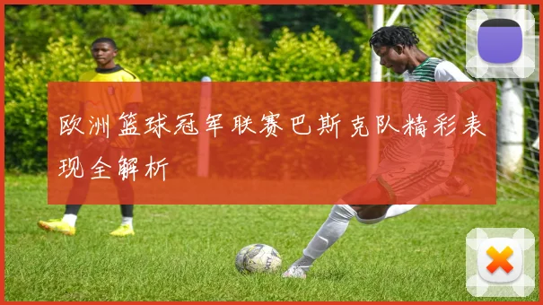 欧洲篮球冠军联赛巴斯克队精彩表现全解析