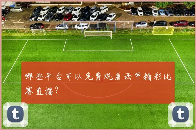 哪些平台可以免费观看西甲精彩比赛直播？