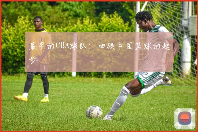 最早的CBA球队：回顾中国篮球的起步