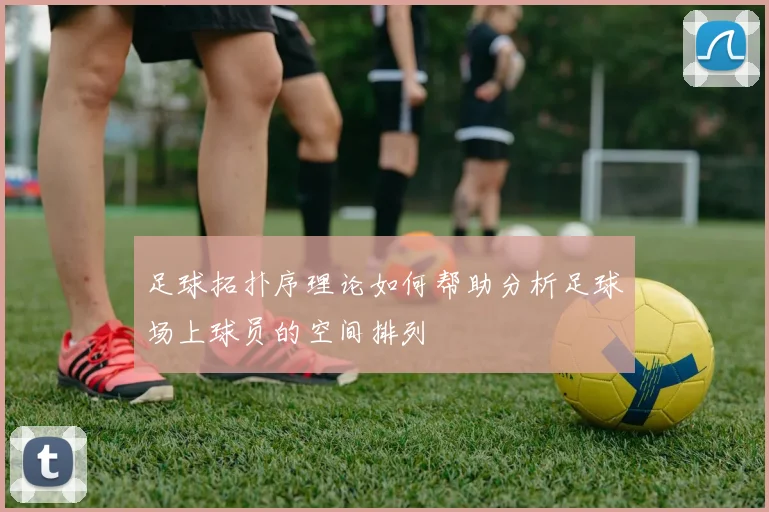 足球拓扑序理论如何帮助分析足球场上球员的空间排列