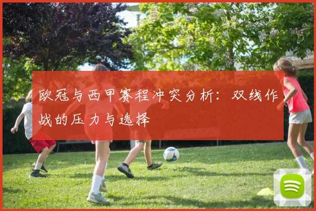 欧冠与西甲赛程冲突分析：双线作战的压力与选择